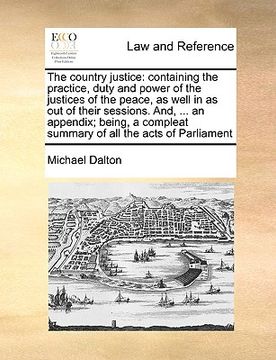 portada the country justice: containing the practice, duty and power of the justices of the peace, as well in as out of their sessions. and, ... an