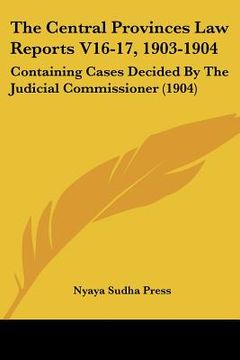 portada the central provinces law reports v16-17, 1903-1904: containing cases decided by the judicial commissioner (1904) (en Inglés)