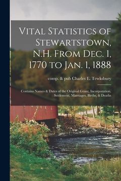 portada Vital Statistics of Stewartstown, N.H. From Dec. 1, 1770 to Jan. 1, 1888; Contains Names & Dates of the Original Grant, Incorporation, Settlement, Mar
