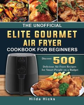 portada The Unofficial Elite Gourmet Air Fryer Cookbook For Beginners: Discover 500 Delicious Air Fryer Recipes for Smart People on a Budget (en Inglés)