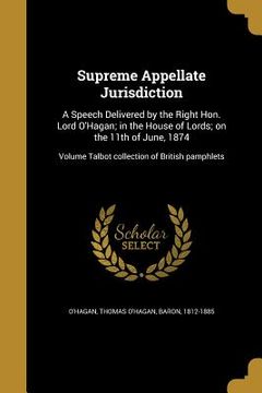 portada Supreme Appellate Jurisdiction: A Speech Delivered by the Right Hon. Lord O'Hagan; in the House of Lords; on the 11th of June, 1874; Volume Talbot col