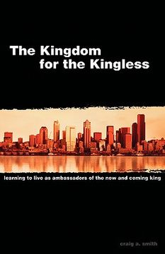 portada the kingdom for the kingless: learning to live as ambassadors of the now-and-coming king