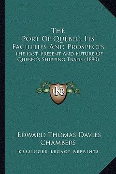 portada the port of quebec, its facilities and prospects: the past, present and future of quebec's shipping trade (1890) (in English)