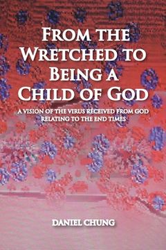 portada From the Wretched to Being a Child of God: A Vision of the Virus Received from God Relating to the End Times (en Inglés)