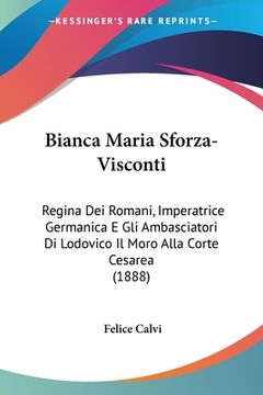 portada Bianca Maria Sforza-Visconti: Regina Dei Romani, Imperatrice Germanica E Gli Ambasciatori Di Lodovico Il Moro Alla Corte Cesarea (1888) (in Italian)