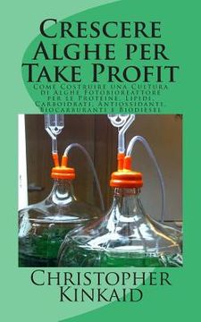 portada Crescere Alghe per Take Profit: Come Costruire una Cultura di Alghe Fotobioreattore per le Proteine, Lipidi, Carboidrati, Antiossidanti, Biocarburanti (in Italian)