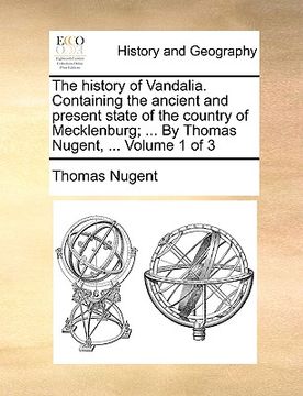 portada the history of vandalia. containing the ancient and present state of the country of mecklenburg; ... by thomas nugent, ... volume 1 of 3 (en Inglés)