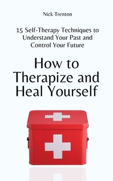 portada How to Therapize and Heal Yourself: 15 Self-Therapy Techniques to Understand Your Past and Control Your Future (en Inglés)