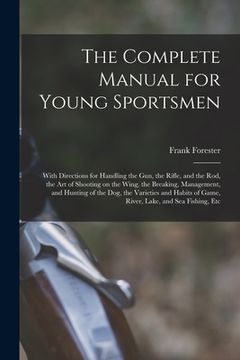 portada The Complete Manual for Young Sportsmen: With Directions for Handling the gun, the Rifle, and the rod, the art of Shooting on the Wing, the Breaking, (in English)