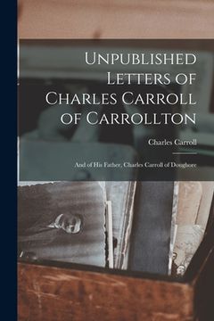 portada Unpublished Letters of Charles Carroll of Carrollton: And of His Father, Charles Carroll of Doughore (en Inglés)