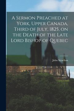 portada A Sermon Preached at York, Upper Canada, Third of July, 1825, on the Death of the Late Lord Bishop of Quebec [microform] (in English)