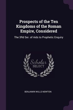 portada Prospects of the Ten Kingdoms of the Roman Empire, Considered: The 3Rd Ser. of Aids to Prophetic Enquiry