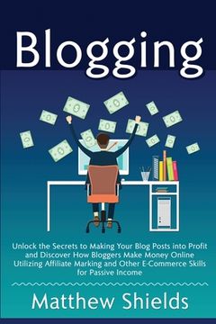 portada Blogging: Unlock the Secrets to Making Your Blog Posts into Profit and Discover How Bloggers Make Money Online Utilizing Affilia (in English)