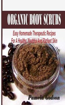 portada Organic Body Scrubs: Easy Homemade Therapeutic Recipes For A Healthy, Youthful And Radiant Skin (en Inglés)