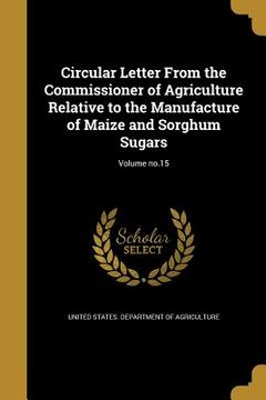 portada Circular Letter From the Commissioner of Agriculture Relative to the Manufacture of Maize and Sorghum Sugars; Volume no.15 (in English)