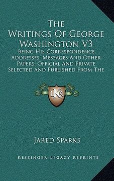 portada the writings of george washington v3: being his correspondence, addresses, messages and other papers, official and private selected and published from