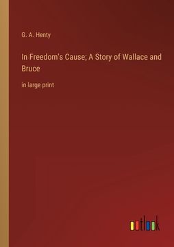 portada In Freedom's Cause; A Story of Wallace and Bruce: in large print (en Inglés)