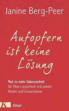portada Aufopfern ist Keine Lösung: Mut zu Mehr Gelassenheit für Eltern Psychisch Erkrankter Kinder und Erwachsener (in German)