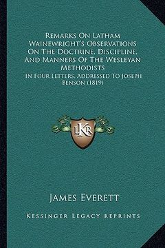 portada remarks on latham wainewright's observations on the doctrine, discipline, and manners of the wesleyan methodists: in four letters, addressed to joseph (en Inglés)