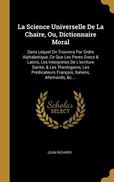 portada La Science Universelle De La Chaire, Ou, Dictionnaire Moral: Dans Lequel On Trouvera Par Ordre Alphabetique, Ce Que Les Peres Grecs & Latins, Les Inte (en Francés)