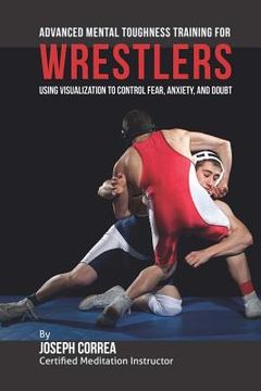 portada Advanced Mental Toughness Training for Wrestlers: Using Visualization to Control Fear, Anxiety, and Doubt (en Inglés)