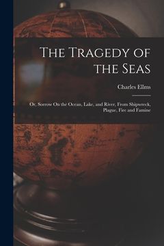 portada The Tragedy of the Seas; Or, Sorrow On the Ocean, Lake, and River, From Shipwreck, Plague, Fire and Famine