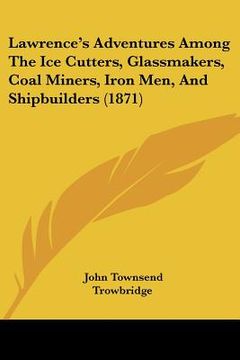 portada lawrence's adventures among the ice cutters, glassmakers, coal miners, iron men, and shipbuilders (1871) (en Inglés)