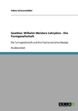 portada Die Turmgesellschaft in Goethes "Wilhelm Meisters Lehrjahre" und ihre freimaurerischen Bezüge