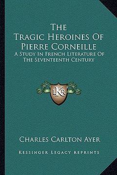 portada the tragic heroines of pierre corneille: a study in french literature of the seventeenth century (in English)