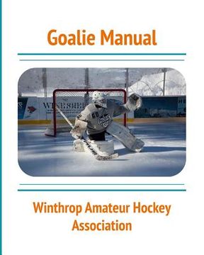 portada Goalie Manual: An Overview of Hockey Goaltending Techniques: A Generalized Guide to Standing Between the Pipes (en Inglés)