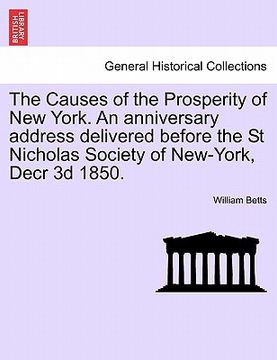 portada the causes of the prosperity of new york. an anniversary address delivered before the st nicholas society of new-york, decr 3d 1850. (en Inglés)