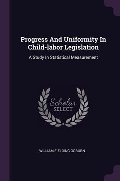 portada Progress And Uniformity In Child-labor Legislation: A Study In Statistical Measurement