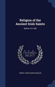 portada Religion of the Ancient Irish Saints: Before A.D. 600 (en Inglés)