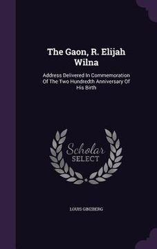 portada The Gaon, R. Elijah Wilna: Address Delivered In Commemoration Of The Two Hundredth Anniversary Of His Birth