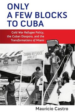 portada Only a few Blocks to Cuba: Cold war Refugee Policy, the Cuban Diaspora, and the Transformations of Miami (Politics and Culture in Modern America) (en Inglés)