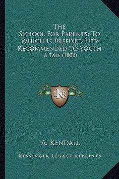 portada the school for parents; to which is prefixed pity recommended to youth: a tale (1802) (en Inglés)