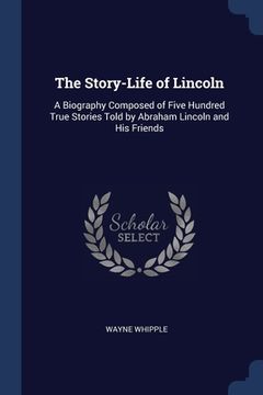 portada The Story-Life of Lincoln: A Biography Composed of Five Hundred True Stories Told by Abraham Lincoln and His Friends (en Inglés)