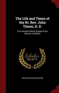 portada The Life and Times of the Rt. Rev. John Timon, D. D.: First Roman Catholic Bishop of the Diocese of Buffalo