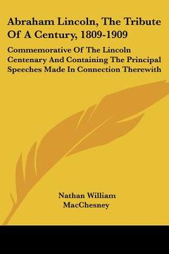portada abraham lincoln, the tribute of a century, 1809-1909: commemorative of the lincoln centenary and containing the principal speeches made in connection (in English)