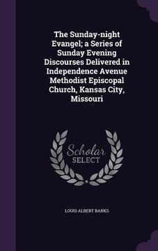 portada The Sunday-night Evangel; a Series of Sunday Evening Discourses Delivered in Independence Avenue Methodist Episcopal Church, Kansas City, Missouri (en Inglés)