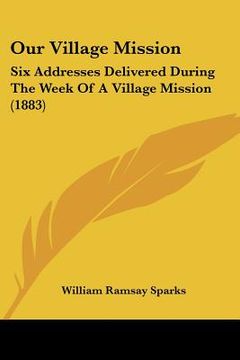 portada our village mission: six addresses delivered during the week of a village mission (1883) (en Inglés)