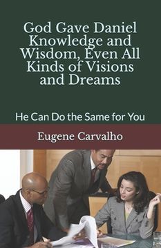 God Gave Daniel Knowledge and Wisdom, Even All Kinds of Visions and Dreams: He Can Do the Same for You (en Inglés)
