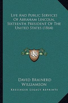 portada life and public services of abraham lincoln, sixteenth president of the united states (1864) (in English)