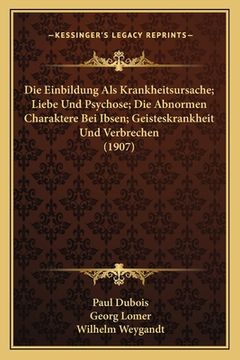 portada Die Einbildung Als Krankheitsursache; Liebe Und Psychose; Die Abnormen Charaktere Bei Ibsen; Geisteskrankheit Und Verbrechen (1907) (en Alemán)