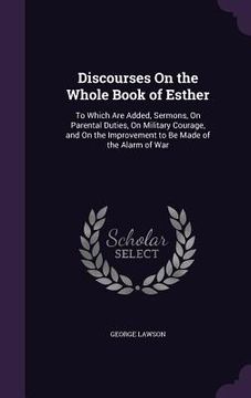 portada Discourses On the Whole Book of Esther: To Which Are Added, Sermons, On Parental Duties, On Military Courage, and On the Improvement to Be Made of the (en Inglés)