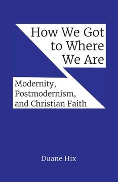 portada How We Got to Where We Are: Modernity, Postmodernism, and Christian Faith (in English)