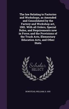 portada The law Relating to Factories and Workshops, as Amended and Consolidated by the Factory and Workshop act, 1901. With all Orders, Special Rules, and Re