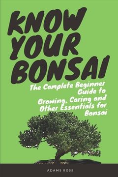 portada Know Your Bonsai: The Complete Beginner Guide to Growing, Caring and Other Essentials for Bonsai (en Inglés)