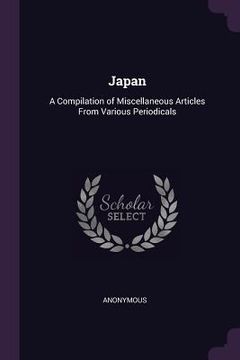 portada Japan: A Compilation of Miscellaneous Articles From Various Periodicals (en Inglés)