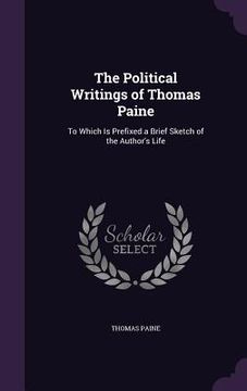 portada The Political Writings of Thomas Paine: To Which Is Prefixed a Brief Sketch of the Author's Life (en Inglés)